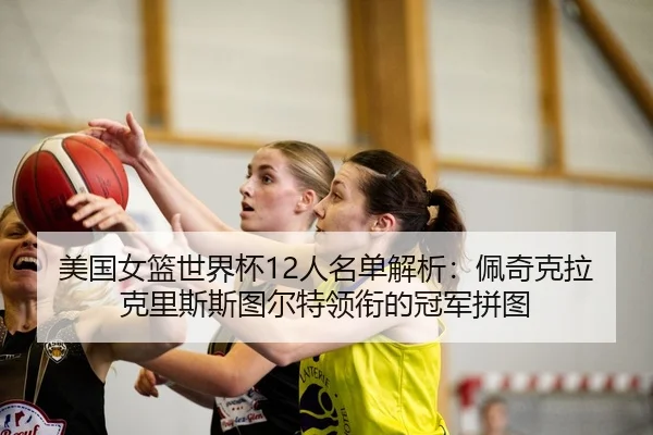 美国女篮世界杯12人名单解析:佩奇克拉克里斯斯图尔特领衔的冠军拼图